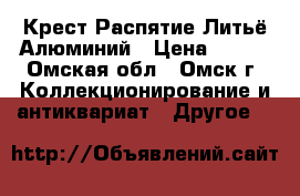 Крест Распятие Литьё Алюминий › Цена ­ 600 - Омская обл., Омск г. Коллекционирование и антиквариат » Другое   